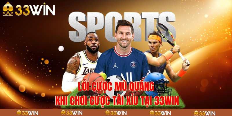 Lỗi cược mù quáng khi chơi cược tài xỉu tại 33WIN